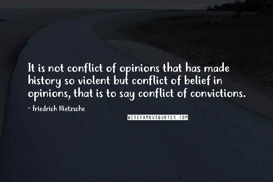 Friedrich Nietzsche Quotes: It is not conflict of opinions that has made history so violent but conflict of belief in opinions, that is to say conflict of convictions.