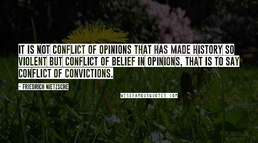 Friedrich Nietzsche Quotes: It is not conflict of opinions that has made history so violent but conflict of belief in opinions, that is to say conflict of convictions.