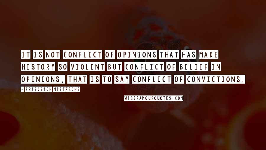 Friedrich Nietzsche Quotes: It is not conflict of opinions that has made history so violent but conflict of belief in opinions, that is to say conflict of convictions.