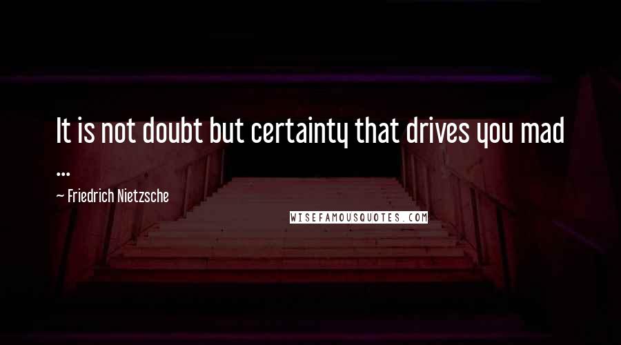 Friedrich Nietzsche Quotes: It is not doubt but certainty that drives you mad ...