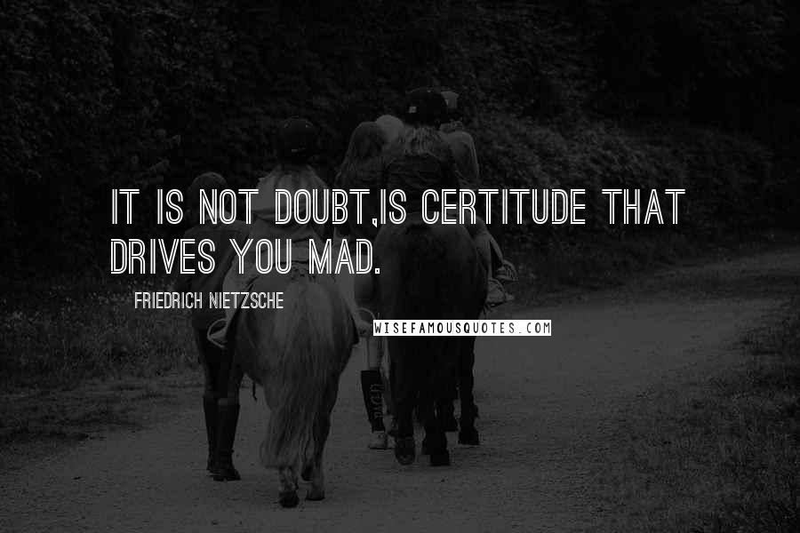 Friedrich Nietzsche Quotes: It is not doubt,is certitude that drives you mad.