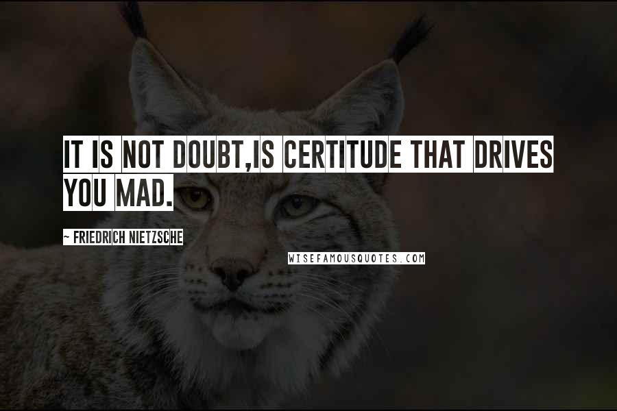 Friedrich Nietzsche Quotes: It is not doubt,is certitude that drives you mad.