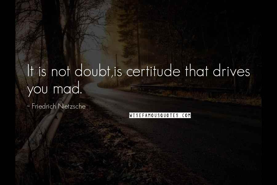 Friedrich Nietzsche Quotes: It is not doubt,is certitude that drives you mad.