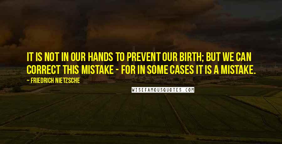 Friedrich Nietzsche Quotes: It is not in our hands to prevent our birth; but we can correct this mistake - for in some cases it is a mistake.