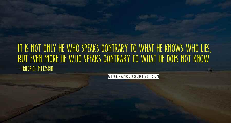 Friedrich Nietzsche Quotes: It is not only he who speaks contrary to what he knows who lies, but even more he who speaks contrary to what he does not know