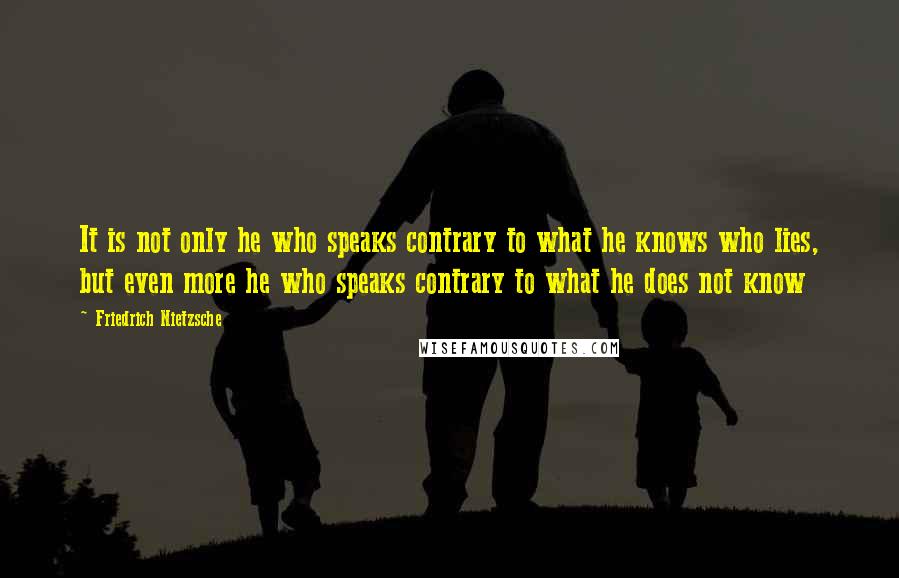 Friedrich Nietzsche Quotes: It is not only he who speaks contrary to what he knows who lies, but even more he who speaks contrary to what he does not know