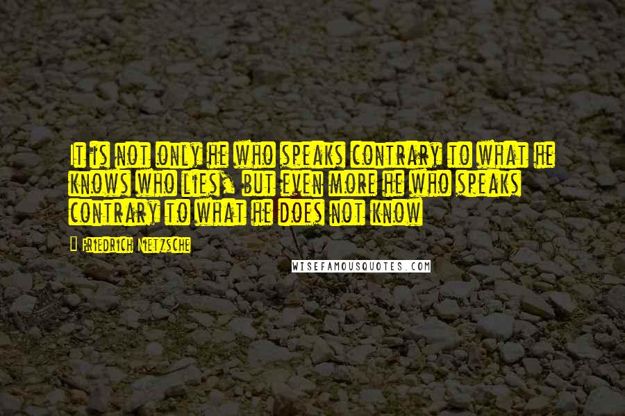 Friedrich Nietzsche Quotes: It is not only he who speaks contrary to what he knows who lies, but even more he who speaks contrary to what he does not know