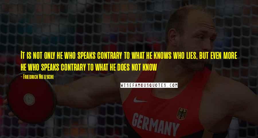 Friedrich Nietzsche Quotes: It is not only he who speaks contrary to what he knows who lies, but even more he who speaks contrary to what he does not know