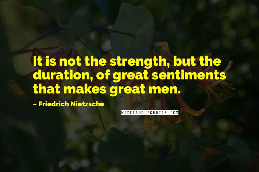 Friedrich Nietzsche Quotes: It is not the strength, but the duration, of great sentiments that makes great men.