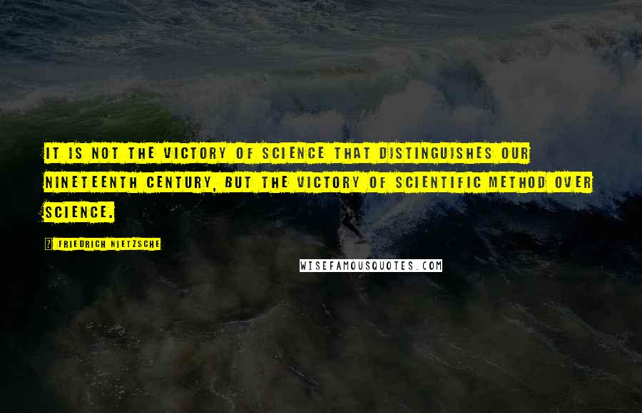 Friedrich Nietzsche Quotes: It is not the victory of science that distinguishes our nineteenth century, but the victory of scientific method over science.