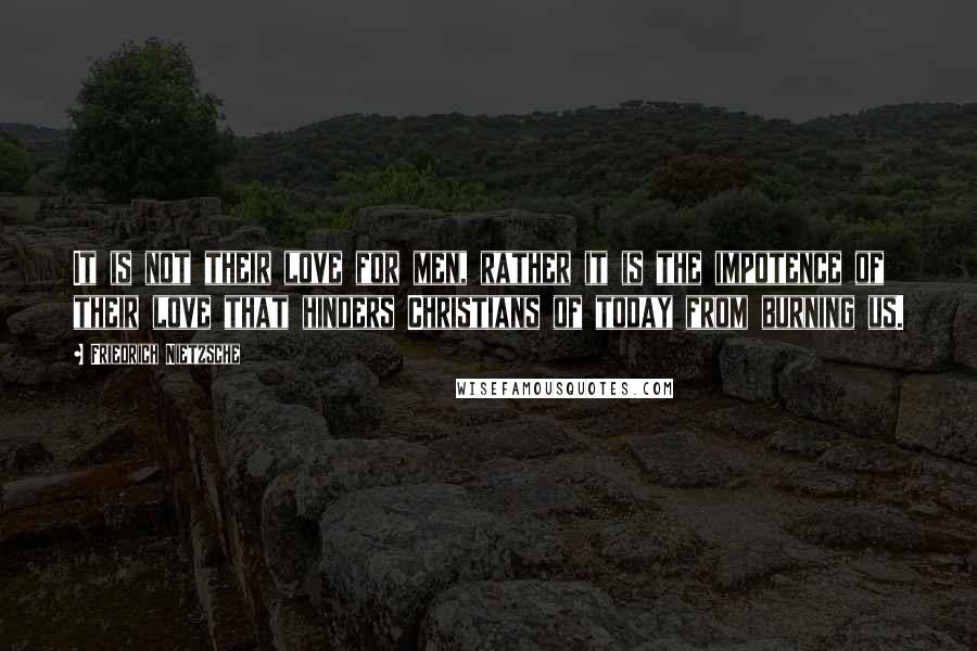 Friedrich Nietzsche Quotes: It is not their love for men, rather it is the impotence of their love that hinders Christians of today from burning us.