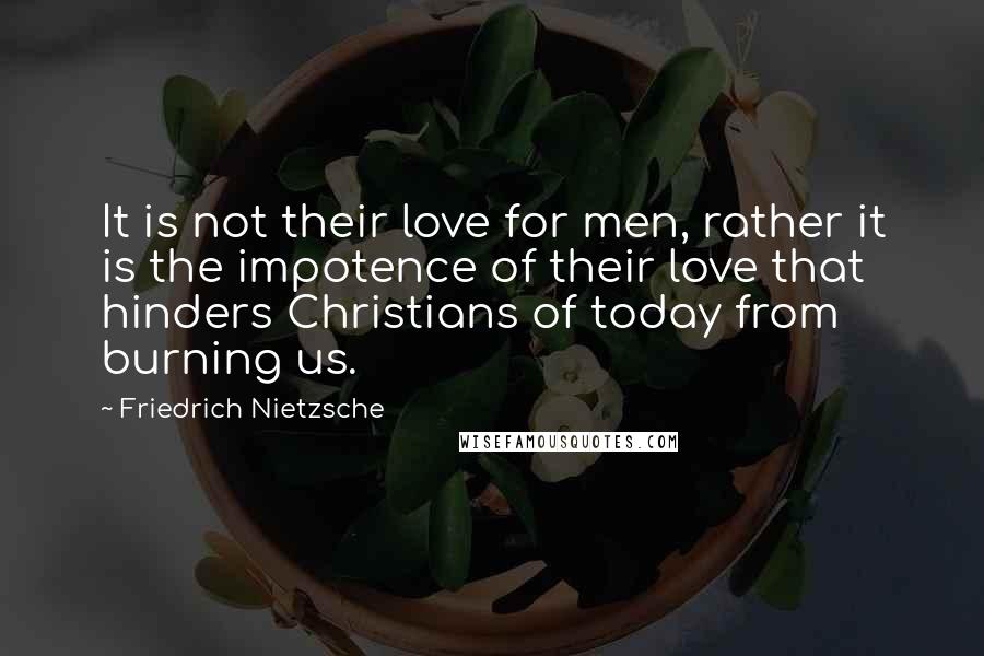 Friedrich Nietzsche Quotes: It is not their love for men, rather it is the impotence of their love that hinders Christians of today from burning us.