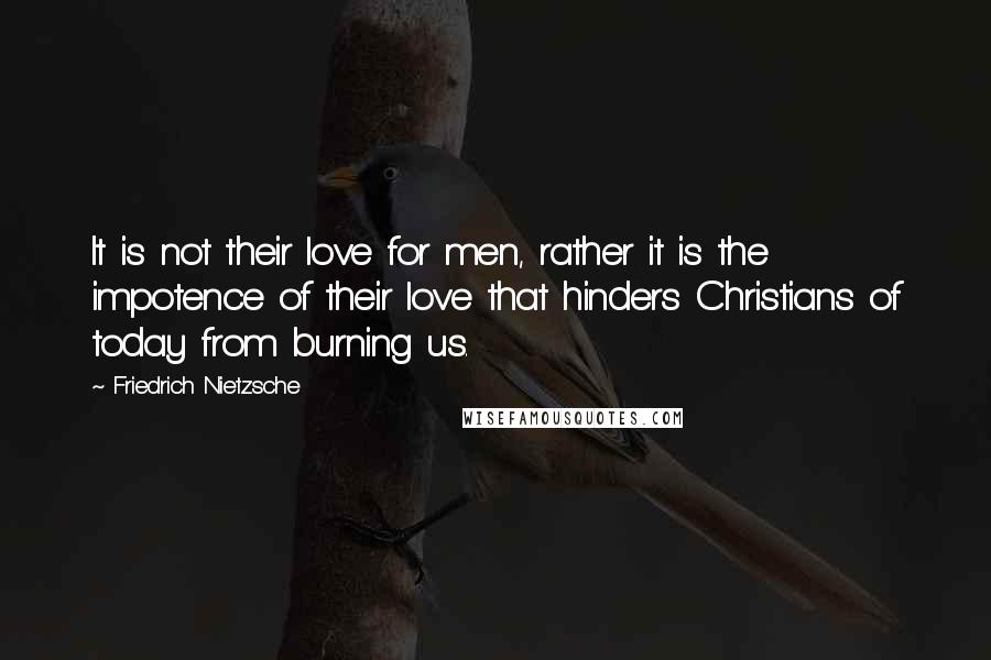 Friedrich Nietzsche Quotes: It is not their love for men, rather it is the impotence of their love that hinders Christians of today from burning us.