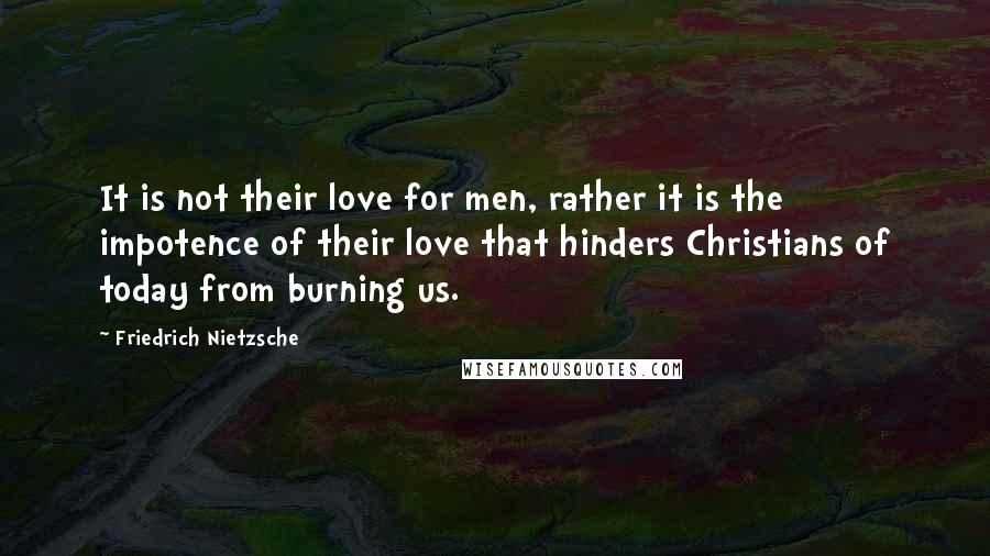 Friedrich Nietzsche Quotes: It is not their love for men, rather it is the impotence of their love that hinders Christians of today from burning us.