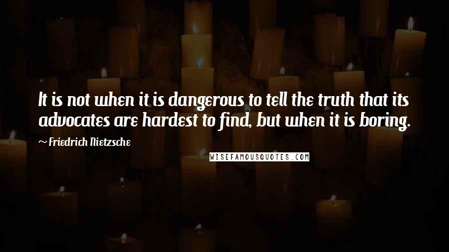 Friedrich Nietzsche Quotes: It is not when it is dangerous to tell the truth that its advocates are hardest to find, but when it is boring.