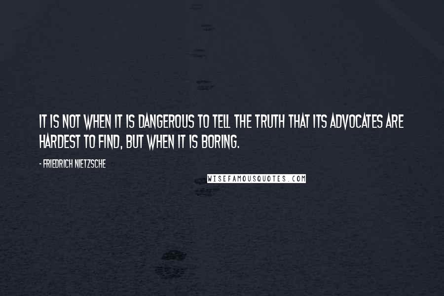Friedrich Nietzsche Quotes: It is not when it is dangerous to tell the truth that its advocates are hardest to find, but when it is boring.