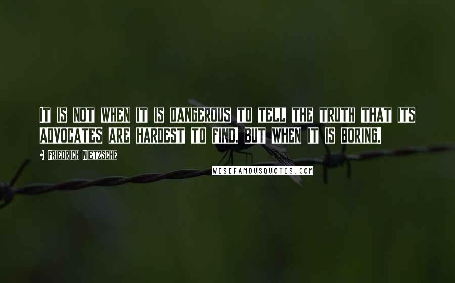 Friedrich Nietzsche Quotes: It is not when it is dangerous to tell the truth that its advocates are hardest to find, but when it is boring.