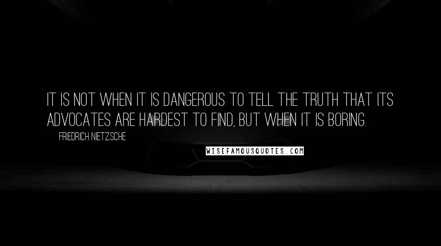 Friedrich Nietzsche Quotes: It is not when it is dangerous to tell the truth that its advocates are hardest to find, but when it is boring.