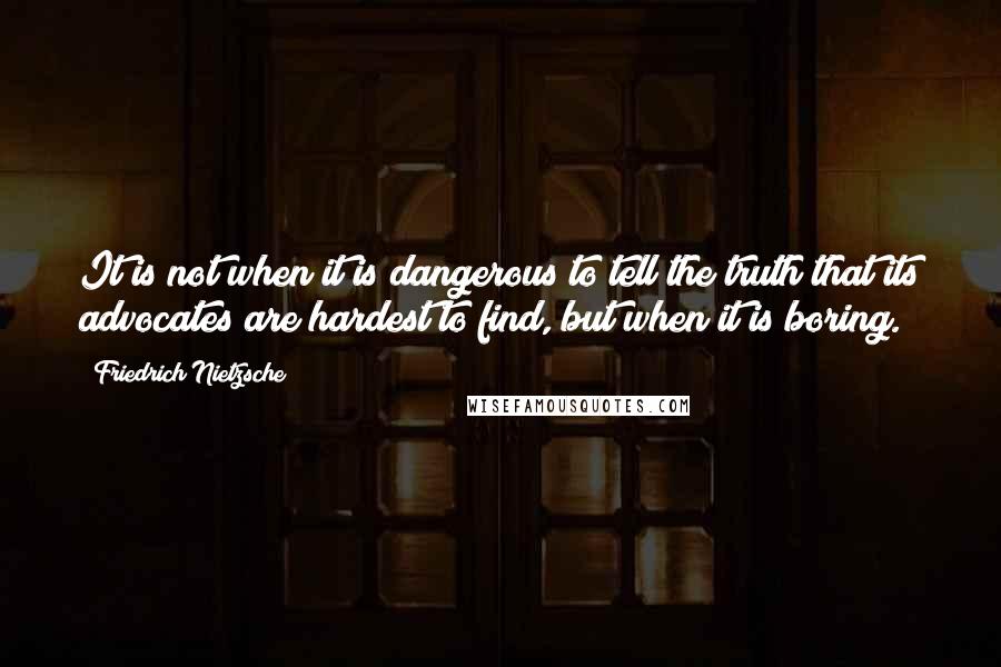 Friedrich Nietzsche Quotes: It is not when it is dangerous to tell the truth that its advocates are hardest to find, but when it is boring.