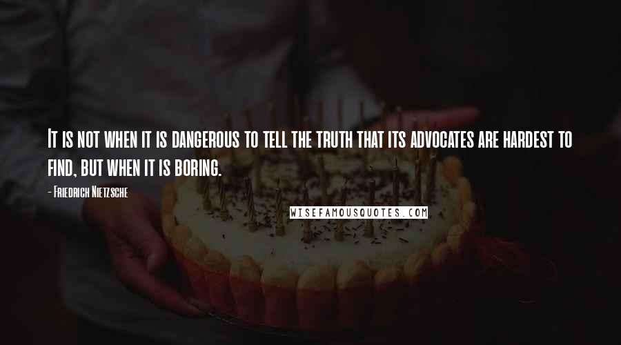 Friedrich Nietzsche Quotes: It is not when it is dangerous to tell the truth that its advocates are hardest to find, but when it is boring.