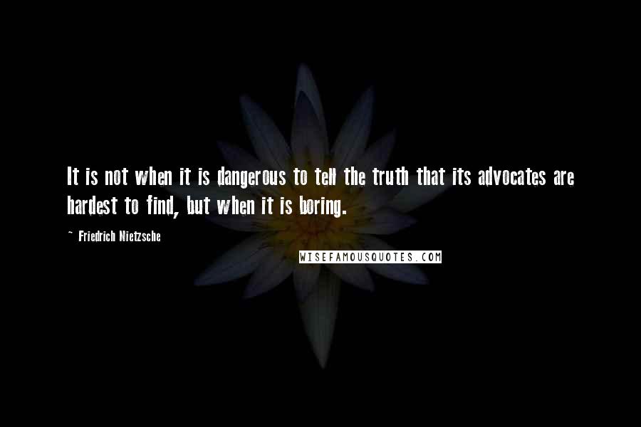 Friedrich Nietzsche Quotes: It is not when it is dangerous to tell the truth that its advocates are hardest to find, but when it is boring.