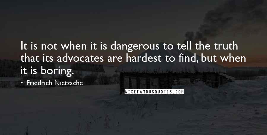 Friedrich Nietzsche Quotes: It is not when it is dangerous to tell the truth that its advocates are hardest to find, but when it is boring.