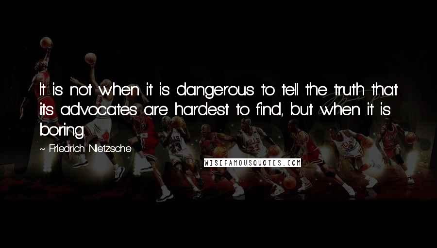 Friedrich Nietzsche Quotes: It is not when it is dangerous to tell the truth that its advocates are hardest to find, but when it is boring.