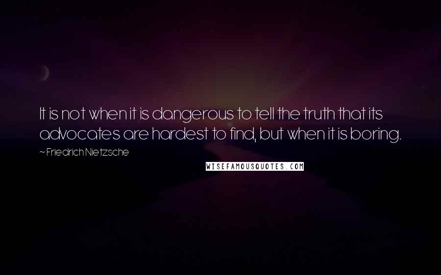 Friedrich Nietzsche Quotes: It is not when it is dangerous to tell the truth that its advocates are hardest to find, but when it is boring.