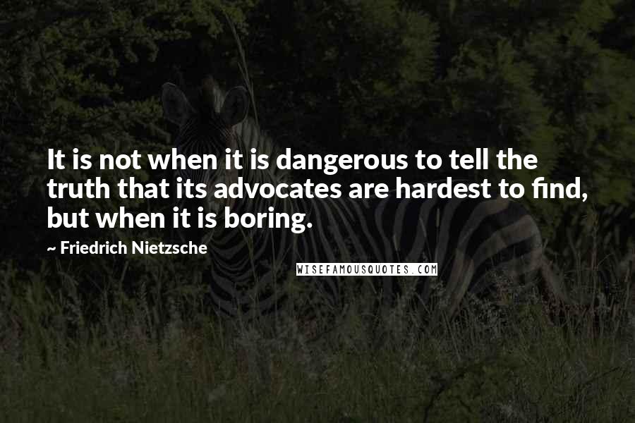 Friedrich Nietzsche Quotes: It is not when it is dangerous to tell the truth that its advocates are hardest to find, but when it is boring.