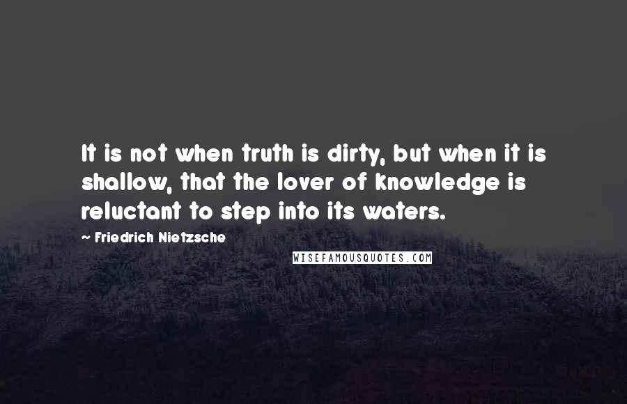 Friedrich Nietzsche Quotes: It is not when truth is dirty, but when it is shallow, that the lover of knowledge is reluctant to step into its waters.