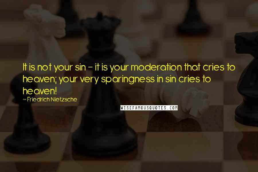 Friedrich Nietzsche Quotes: It is not your sin - it is your moderation that cries to heaven; your very sparingness in sin cries to heaven!