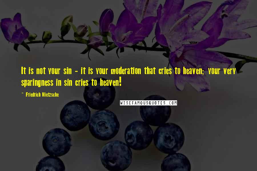 Friedrich Nietzsche Quotes: It is not your sin - it is your moderation that cries to heaven; your very sparingness in sin cries to heaven!