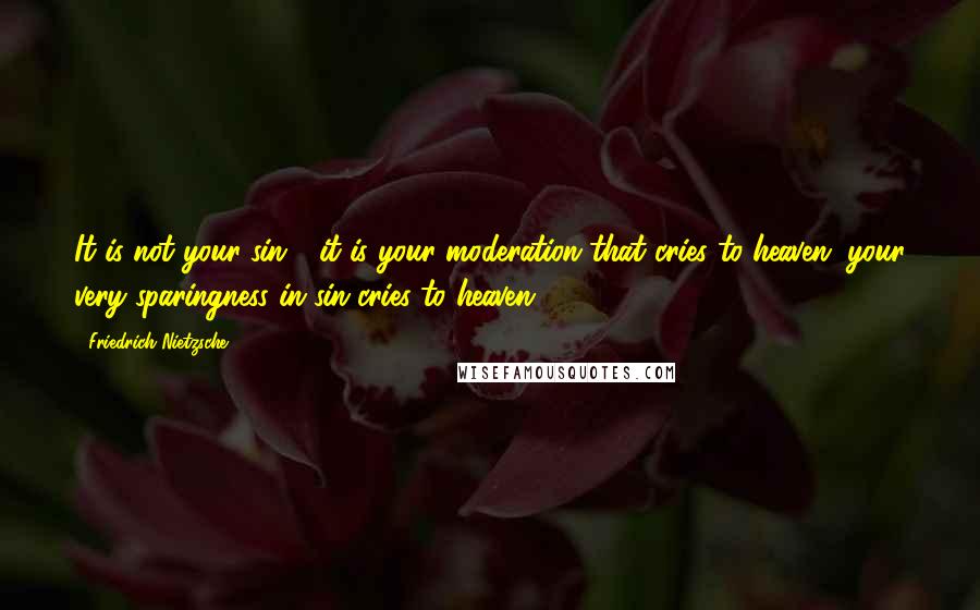 Friedrich Nietzsche Quotes: It is not your sin - it is your moderation that cries to heaven; your very sparingness in sin cries to heaven!