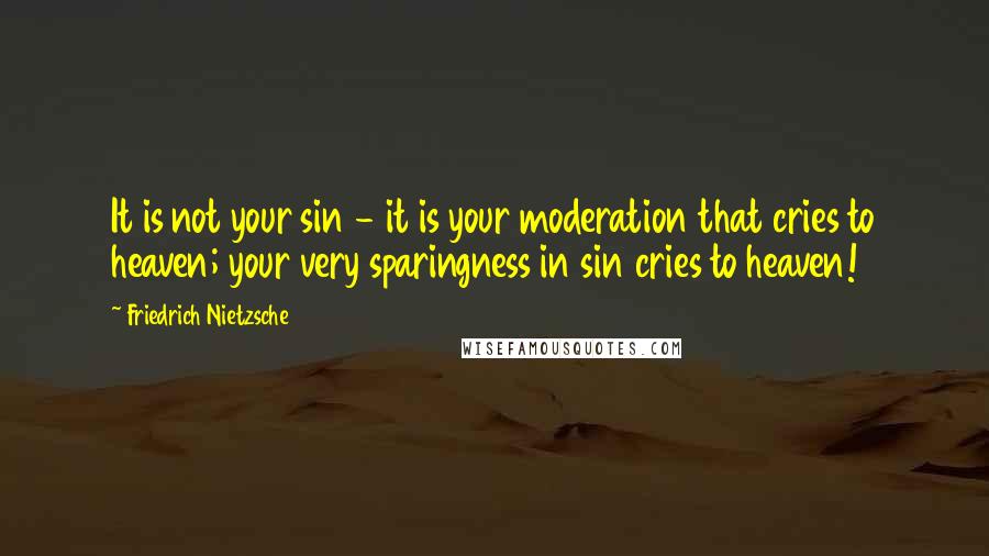 Friedrich Nietzsche Quotes: It is not your sin - it is your moderation that cries to heaven; your very sparingness in sin cries to heaven!