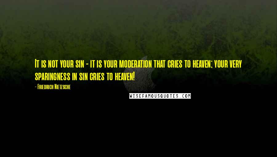 Friedrich Nietzsche Quotes: It is not your sin - it is your moderation that cries to heaven; your very sparingness in sin cries to heaven!