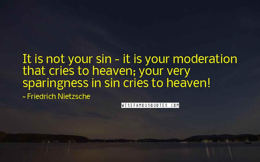 Friedrich Nietzsche Quotes: It is not your sin - it is your moderation that cries to heaven; your very sparingness in sin cries to heaven!