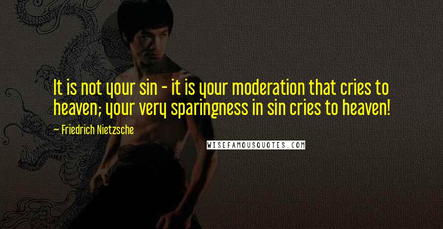 Friedrich Nietzsche Quotes: It is not your sin - it is your moderation that cries to heaven; your very sparingness in sin cries to heaven!