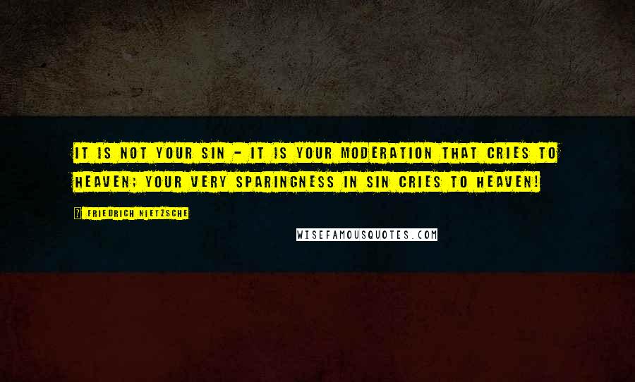 Friedrich Nietzsche Quotes: It is not your sin - it is your moderation that cries to heaven; your very sparingness in sin cries to heaven!