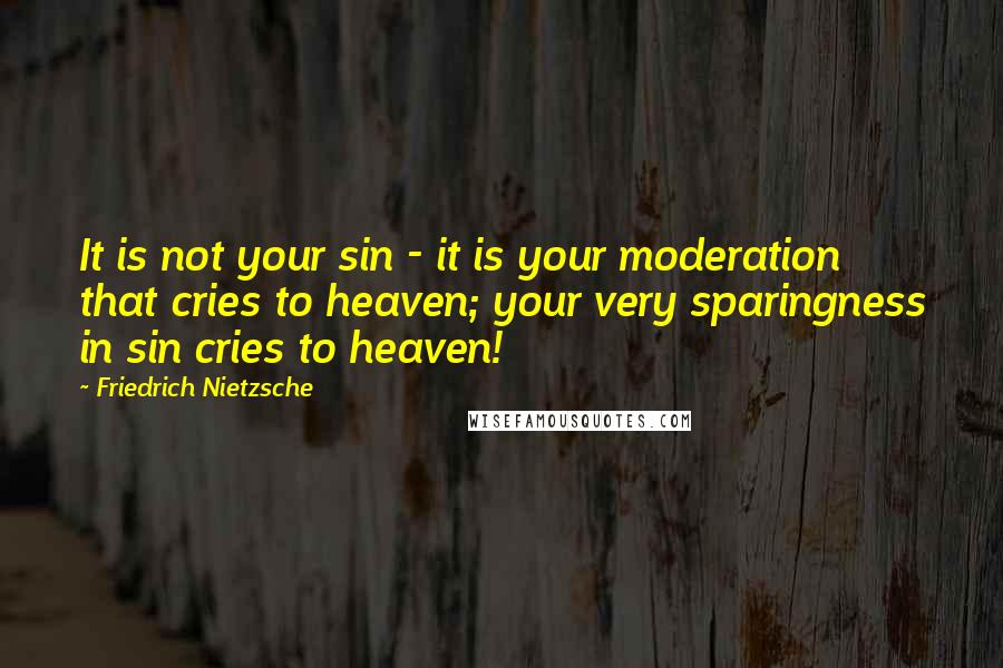 Friedrich Nietzsche Quotes: It is not your sin - it is your moderation that cries to heaven; your very sparingness in sin cries to heaven!