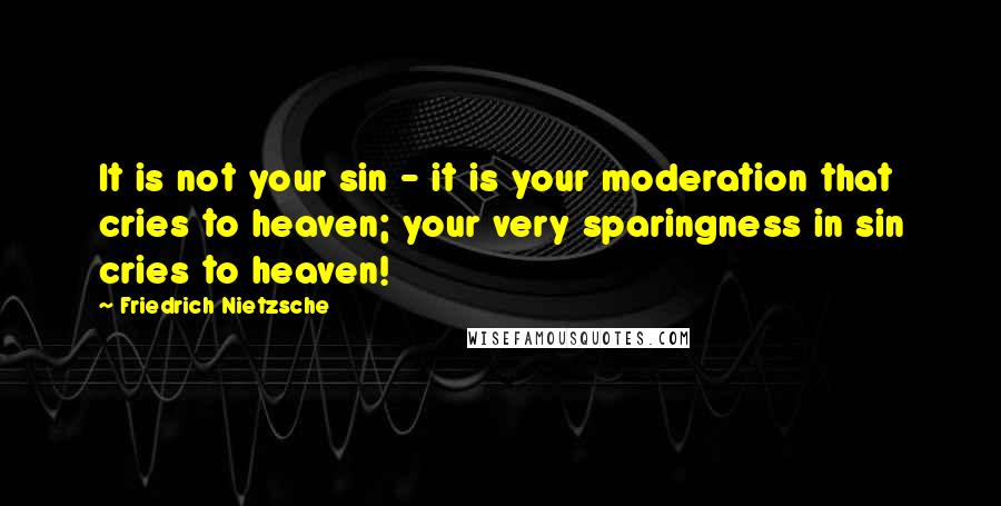 Friedrich Nietzsche Quotes: It is not your sin - it is your moderation that cries to heaven; your very sparingness in sin cries to heaven!
