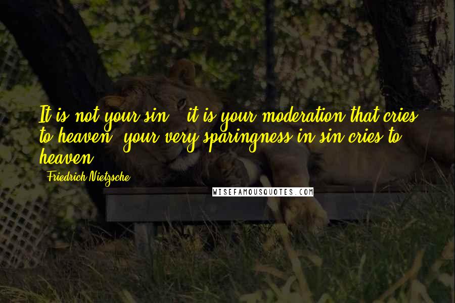 Friedrich Nietzsche Quotes: It is not your sin - it is your moderation that cries to heaven; your very sparingness in sin cries to heaven!