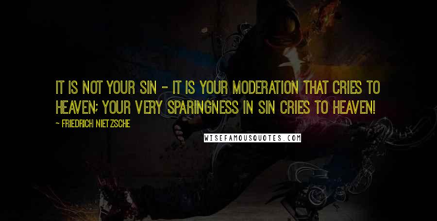 Friedrich Nietzsche Quotes: It is not your sin - it is your moderation that cries to heaven; your very sparingness in sin cries to heaven!