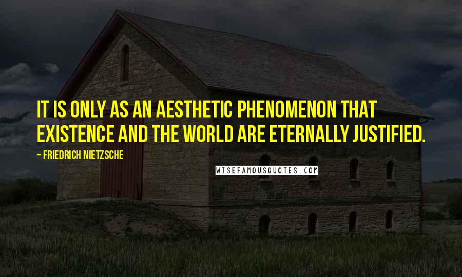 Friedrich Nietzsche Quotes: It is only as an aesthetic phenomenon that existence and the world are eternally justified.