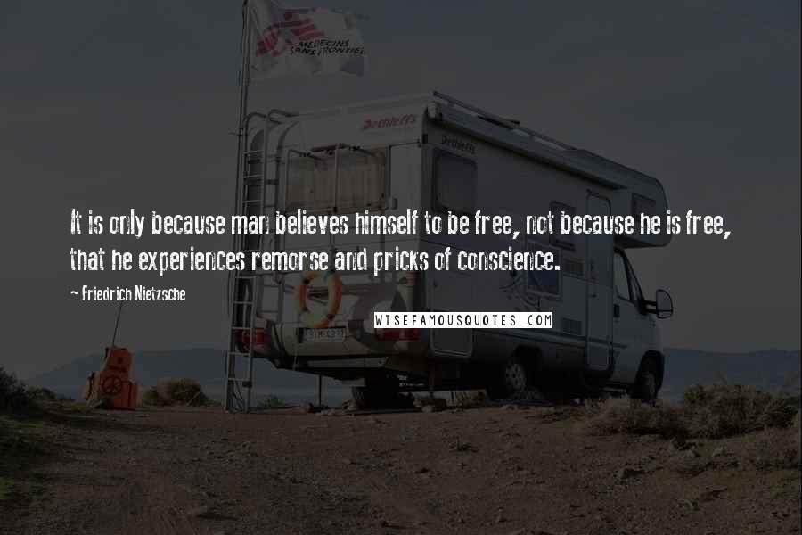 Friedrich Nietzsche Quotes: It is only because man believes himself to be free, not because he is free, that he experiences remorse and pricks of conscience.