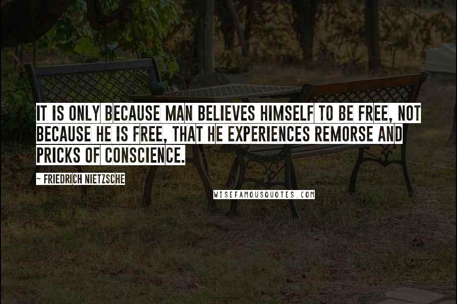 Friedrich Nietzsche Quotes: It is only because man believes himself to be free, not because he is free, that he experiences remorse and pricks of conscience.