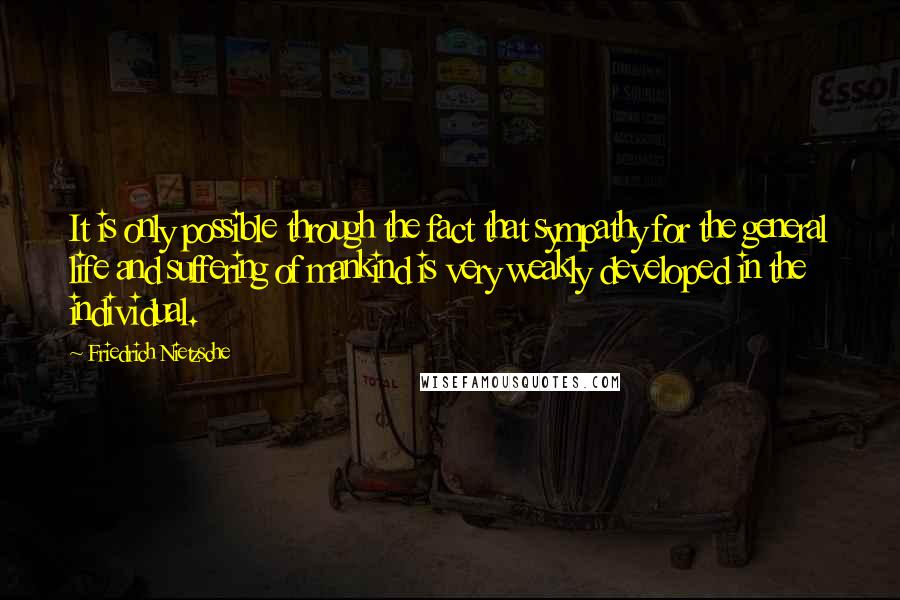 Friedrich Nietzsche Quotes: It is only possible through the fact that sympathy for the general life and suffering of mankind is very weakly developed in the individual.