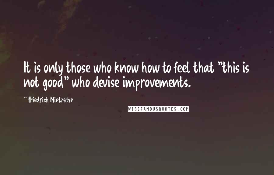 Friedrich Nietzsche Quotes: It is only those who know how to feel that "this is not good" who devise improvements.