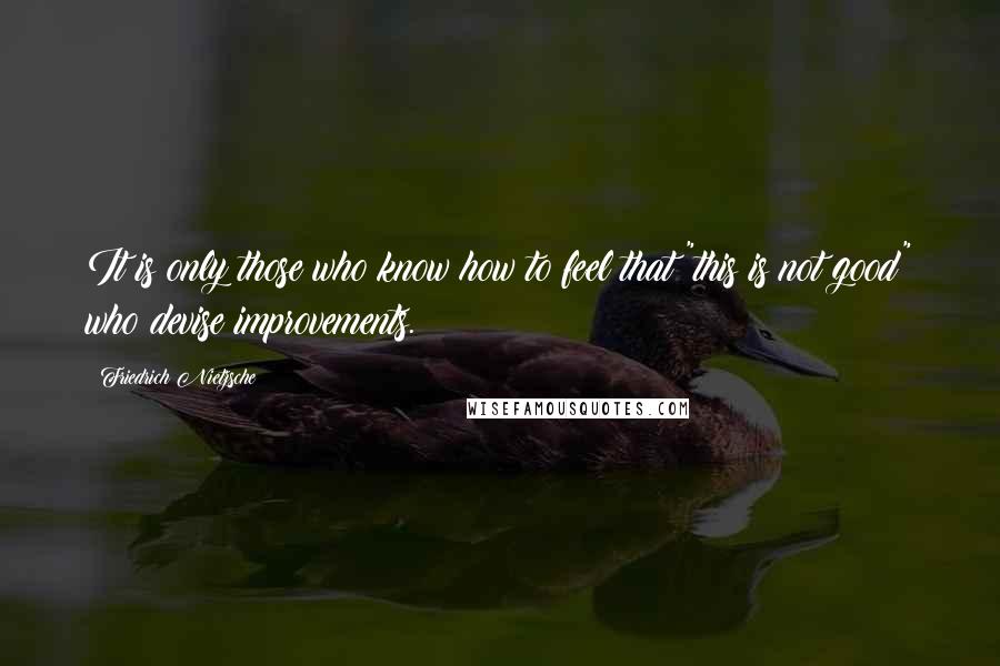 Friedrich Nietzsche Quotes: It is only those who know how to feel that "this is not good" who devise improvements.