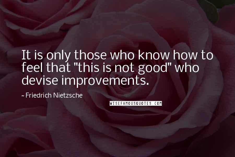 Friedrich Nietzsche Quotes: It is only those who know how to feel that "this is not good" who devise improvements.