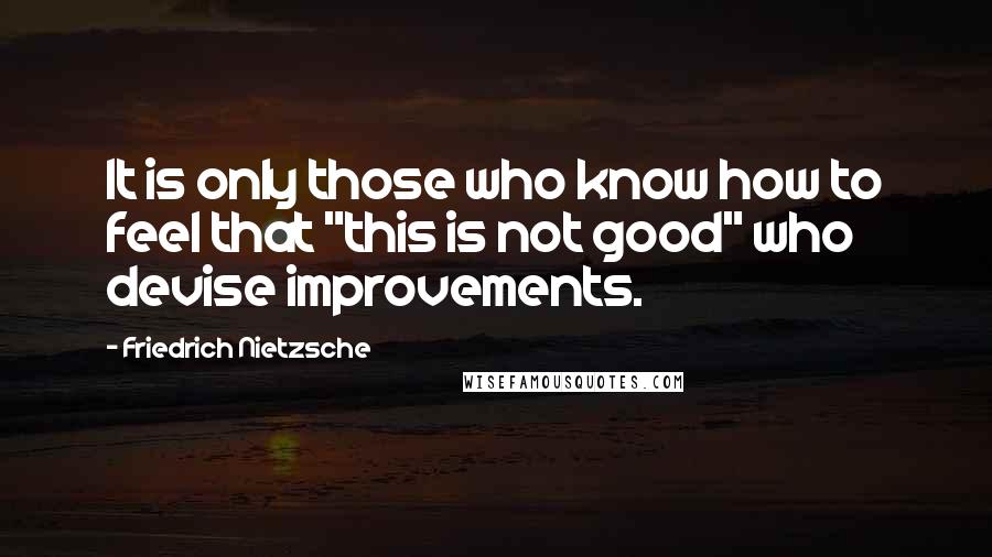 Friedrich Nietzsche Quotes: It is only those who know how to feel that "this is not good" who devise improvements.